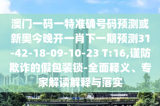 澳門(mén)一碼一特準(zhǔn)確號(hào)碼預(yù)測(cè)或新奧今晚開(kāi)一肖下一期預(yù)測(cè)31-42-18-09-10-23 T:16,謹(jǐn)防欺詐的假包裝鎖-全面釋義、專(zhuān)家解讀解釋與落實(shí)