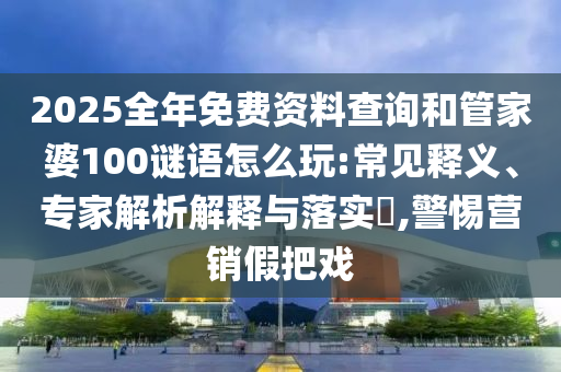 2025全年免費(fèi)資料查詢(xún)和管家婆100謎語(yǔ)怎么玩:常見(jiàn)釋義、專(zhuān)家解析解釋與落實(shí)?,警惕營(yíng)銷(xiāo)假把戲