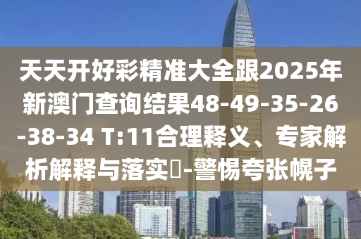 天天開好彩精準(zhǔn)大全跟2025年新澳門查詢結(jié)果48-49-35-26-38-34 T:11合理釋義、專家解析解釋與落實(shí)?-警惕夸張幌子