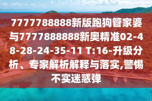 7777788888新版跑狗管家婆與7777888888新奧精準02-48-28-24-35-11 T:16-升級分析、專家解析解釋與落實,警惕不實迷惑彈