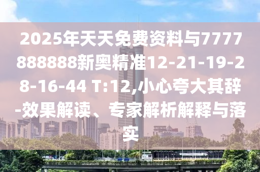 2025年天天免費資料與7777888888新奧精準(zhǔn)12-21-19-28-16-44 T:12,小心夸大其辭-效果解讀、專家解析解釋與落實