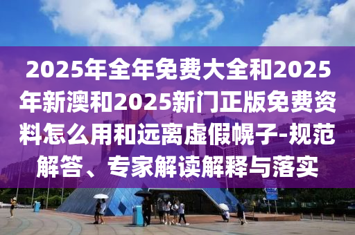 2025年全年免費(fèi)大全和2025年新澳和2025新門正版免費(fèi)資料怎么用和遠(yuǎn)離虛假幌子-規(guī)范解答、專家解讀解釋與落實