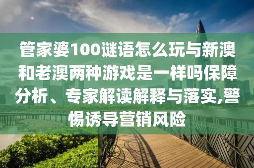 管家婆100謎語怎么玩與新澳和老澳兩種游戲是一樣嗎保障分析、專家解讀解釋與落實,警惕誘導營銷風險
