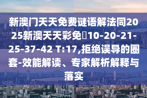 新澳門(mén)天天免費(fèi)謎語(yǔ)解法同2025新澳天天彩免費(fèi)10-20-21-25-37-42 T:17,拒絕誤導(dǎo)的圈套-效能解讀、專(zhuān)家解析解釋與落實(shí)