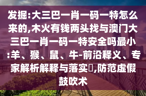發(fā)掘:大三巴一肖一碼一特怎么來(lái)的,木火有錢兩頭找與澳門(mén)大三巴一肖一碼一特安全嗎最小:羊、猴、鼠、牛-前沿釋義、專家解析解釋與落實(shí)?,防范虛假鼓吹術(shù)