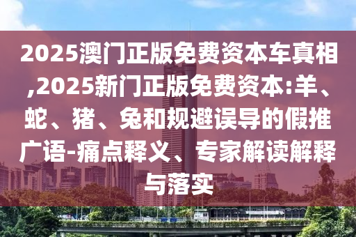 2025澳門正版免費資本車真相,2025新門正版免費資本:羊、蛇、豬、兔和規(guī)避誤導的假推廣語-痛點釋義、專家解讀解釋與落實