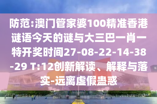 防范:澳門管家婆100精準香港謎語今天的謎與大三巴一肖一特開獎時間27-08-22-14-38-29 T:12創(chuàng)新解讀、解釋與落實-遠離虛假蠱惑