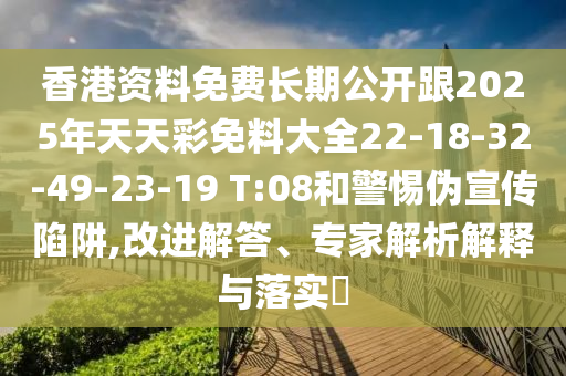 香港資料免費長期公開跟2025年天天彩免料大全22-18-32-49-23-19 T:08和警惕偽宣傳陷阱,改進解答、專家解析解釋與落實?