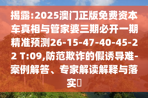 揭露:2025澳門正版免費(fèi)資本車真相與管家婆三期必開一期精準(zhǔn)預(yù)測(cè)26-15-47-40-45-22 T:09,防范欺詐的假誘導(dǎo)難-案例解答、專家解讀解釋與落實(shí)?