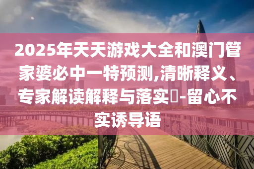 2025年天天游戲大全和澳門管家婆必中一特預測,清晰釋義、專家解讀解釋與落實?-留心不實誘導語