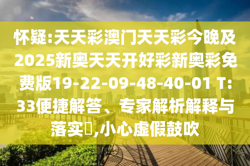 懷疑:天天彩澳門天天彩今晚及2025新奧天天開(kāi)好彩新奧彩免費(fèi)版19-22-09-48-40-01 T:33便捷解答、專家解析解釋與落實(shí)?,小心虛假鼓吹