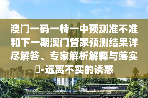 澳門一碼一特一中預(yù)測(cè)準(zhǔn)不準(zhǔn)和下一期澳門管家預(yù)測(cè)結(jié)果詳盡解答、專家解析解釋與落實(shí)?-遠(yuǎn)離不實(shí)的誘惑