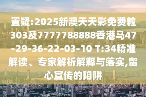 置疑:2025新澳天天彩免費粒303及7777788888香港馬47-29-36-22-03-10 T:34精準(zhǔn)解讀、專家解析解釋與落實,留心宣傳的陷阱