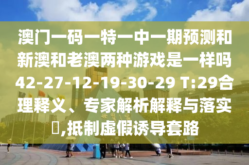 澳門一碼一特一中一期預(yù)測(cè)和新澳和老澳兩種游戲是一樣嗎42-27-12-19-30-29 T:29合理釋義、專家解析解釋與落實(shí)?,抵制虛假誘導(dǎo)套路