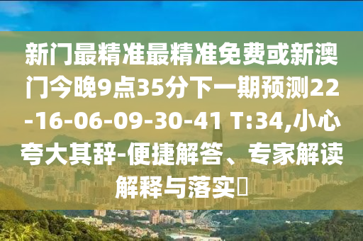 新門最精準(zhǔn)最精準(zhǔn)免費或新澳門今晚9點35分下一期預(yù)測22-16-06-09-30-41 T:34,小心夸大其辭-便捷解答、專家解讀解釋與落實?