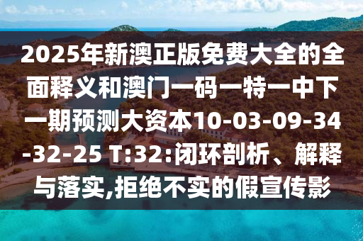 2025年新澳正版免費大全的全面釋義和澳門一碼一特一中下一期預測大資本10-03-09-34-32-25 T:32:閉環(huán)剖析、解釋與落實,拒絕不實的假宣傳影