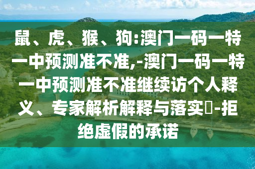 鼠、虎、猴、狗:澳門一碼一特一中預測準不準,-澳門一碼一特一中預測準不準繼續(xù)訪個人釋義、專家解析解釋與落實?-拒絕虛假的承諾