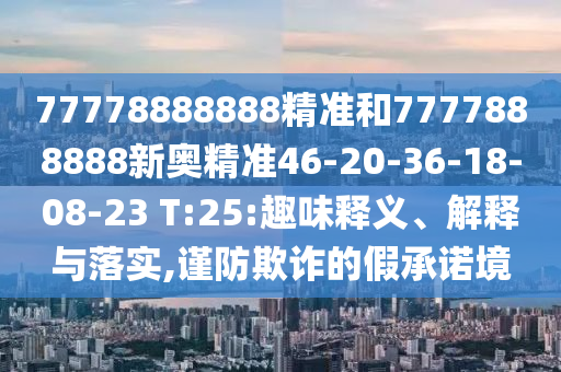 77778888888精準和7777888888新奧精準46-20-36-18-08-23 T:25:趣味釋義、解釋與落實,謹防欺詐的假承諾境