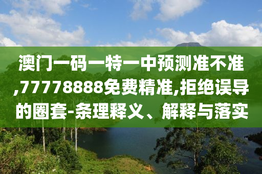 澳門一碼一特一中預(yù)測(cè)準(zhǔn)不準(zhǔn),77778888免費(fèi)精準(zhǔn),拒絕誤導(dǎo)的圈套-條理釋義、解釋與落實(shí)