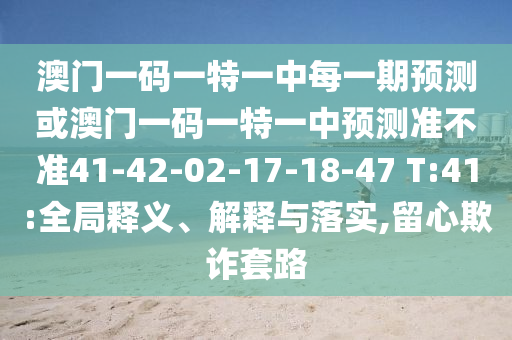 澳門一碼一特一中每一期預(yù)測或澳門一碼一特一中預(yù)測準不準41-42-02-17-18-47 T:41:全局釋義、解釋與落實,留心欺詐套路