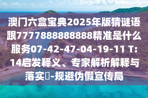 澳門六盒寶典2025年版猜謎語跟7777888888888精準(zhǔn)是什么服務(wù)07-42-47-04-19-11 T:14啟發(fā)釋義、專家解析解釋與落實(shí)?-規(guī)避偽假宣傳局