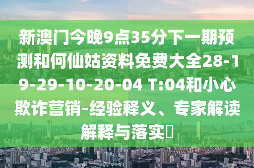 新澳門今晚9點35分下一期預(yù)測和何仙姑資料免費大全28-19-29-10-20-04 T:04和小心欺詐營銷-經(jīng)驗釋義、專家解讀解釋與落實?