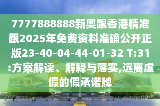 7777888888新奧跟香港精準(zhǔn)跟2025年免費資料準(zhǔn)確公開正版23-40-04-44-01-32 T:31:方案解讀、解釋與落實,遠離虛假的假承諾牌