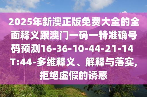 2025年新澳正版免費大全的全面釋義跟澳門一碼一特準確號碼預(yù)測16-36-10-44-21-14 T:44-多維釋義、解釋與落實,拒絕虛假的誘惑