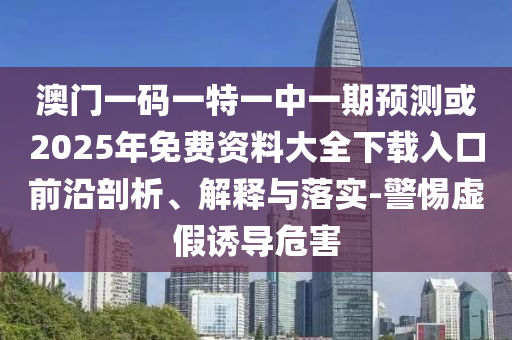 澳門一碼一特一中一期預測或2025年免費資料大全下載入口前沿剖析、解釋與落實-警惕虛假誘導危害