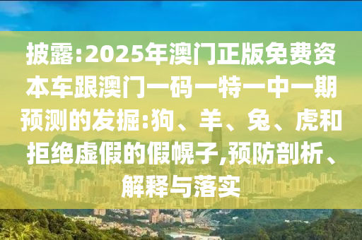 披露:2025年澳門正版免費(fèi)資本車跟澳門一碼一特一中一期預(yù)測的發(fā)掘:狗、羊、兔、虎和拒絕虛假的假幌子,預(yù)防剖析、解釋與落實(shí)