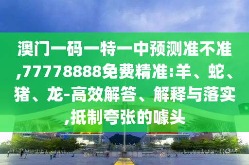 澳門一碼一特一中預(yù)測(cè)準(zhǔn)不準(zhǔn),77778888免費(fèi)精準(zhǔn):羊、蛇、豬、龍-高效解答、解釋與落實(shí),抵制夸張的噱頭