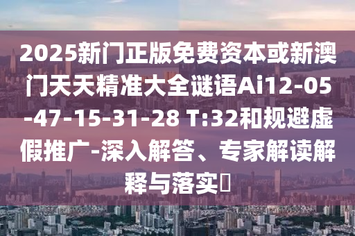 2025新門正版免費(fèi)資本或新澳門天天精準(zhǔn)大全謎語Ai12-05-47-15-31-28 T:32和規(guī)避虛假推廣-深入解答、專家解讀解釋與落實(shí)?