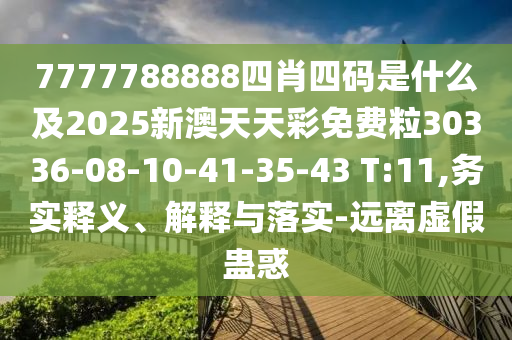 7777788888四肖四碼是什么及2025新澳天天彩免費(fèi)粒30336-08-10-41-35-43 T:11,務(wù)實(shí)釋義、解釋與落實(shí)-遠(yuǎn)離虛假蠱惑