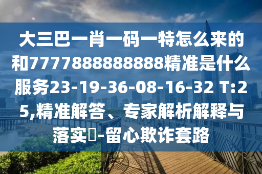 大三巴一肖一碼一特怎么來的和7777888888888精準(zhǔn)是什么服務(wù)23-19-36-08-16-32 T:25,精準(zhǔn)解答、專家解析解釋與落實(shí)?-留心欺詐套路