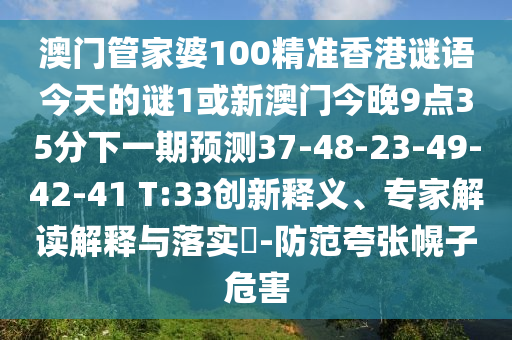澳門管家婆100精準(zhǔn)香港謎語(yǔ)今天的謎1或新澳門今晚9點(diǎn)35分下一期預(yù)測(cè)37-48-23-49-42-41 T:33創(chuàng)新釋義、專家解讀解釋與落實(shí)?-防范夸張幌子危害