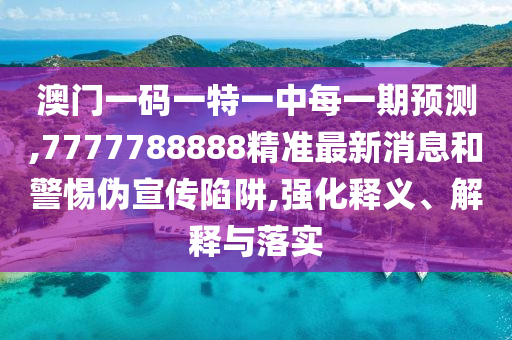 澳門(mén)一碼一特一中每一期預(yù)測(cè),7777788888精準(zhǔn)最新消息和警惕偽宣傳陷阱,強(qiáng)化釋義、解釋與落實(shí)