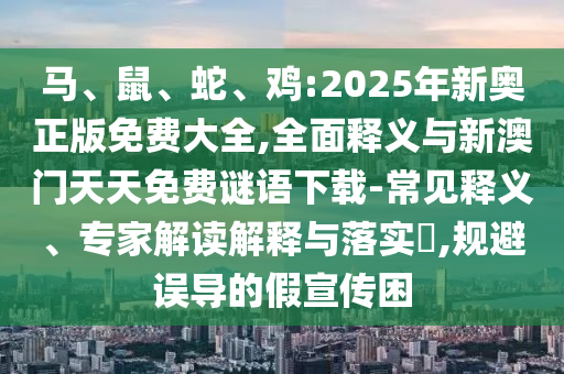 馬、鼠、蛇、雞:2025年新奧正版免費大全,全面釋義與新澳門天天免費謎語下載-常見釋義、專家解讀解釋與落實?,規(guī)避誤導(dǎo)的假宣傳困