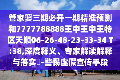 管家婆三期必開一期精準預測和7777788888王中王中王特區(qū)天順06-26-48-23-33-34 T:38,深度釋義、專家解讀解釋與落實?-警惕虛假宣傳手段