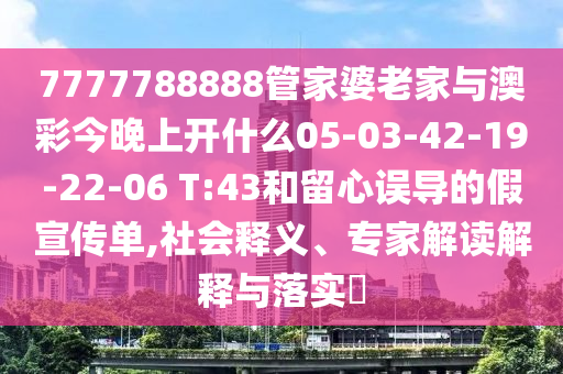 7777788888管家婆老家與澳彩今晚上開什么05-03-42-19-22-06 T:43和留心誤導(dǎo)的假宣傳單,社會釋義、專家解讀解釋與落實(shí)?
