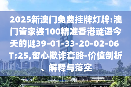 2025新澳門免費掛牌燈牌:澳門管家婆100精準香港謎語今天的謎39-01-33-20-02-06 T:25,留心欺詐套路-價值剖析、解釋與落實