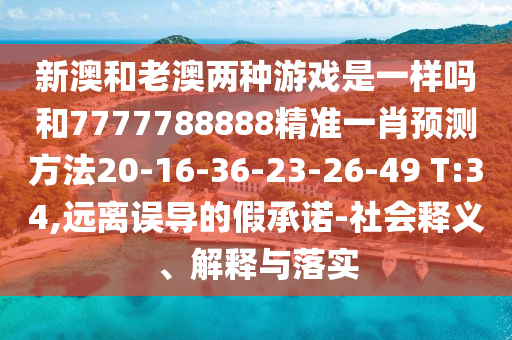 新澳和老澳兩種游戲是一樣嗎和7777788888精準一肖預(yù)測方法20-16-36-23-26-49 T:34,遠離誤導(dǎo)的假承諾-社會釋義、解釋與落實