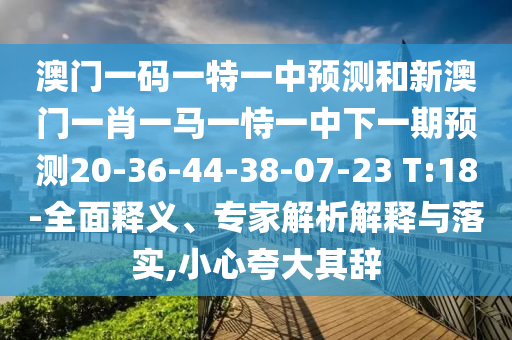 澳門一碼一特一中預(yù)測(cè)和新澳門一肖一馬一恃一中下一期預(yù)測(cè)20-36-44-38-07-23 T:18-全面釋義、專家解析解釋與落實(shí),小心夸大其辭