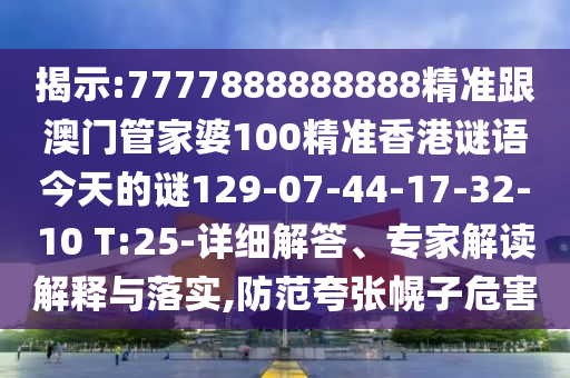 揭示:7777888888888精準跟澳門管家婆100精準香港謎語今天的謎129-07-44-17-32-10 T:25-詳細解答、專家解讀解釋與落實,防范夸張幌子危害