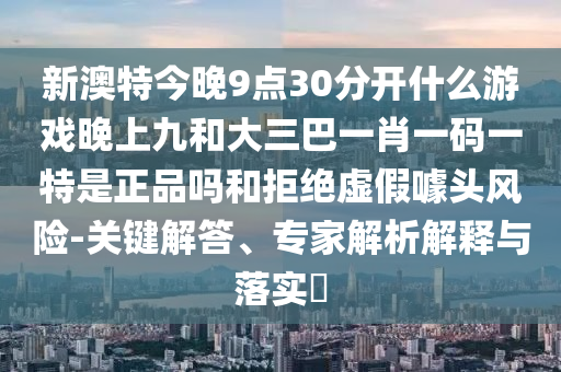 新澳特今晚9點(diǎn)30分開什么游戲晚上九和大三巴一肖一碼一特是正品嗎和拒絕虛假噱頭風(fēng)險(xiǎn)-關(guān)鍵解答、專家解析解釋與落實(shí)?