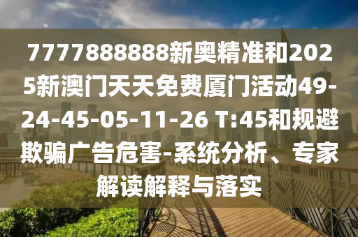 7777888888新奧精準(zhǔn)和2025新澳門天天免費(fèi)廈門活動(dòng)49-24-45-05-11-26 T:45和規(guī)避欺騙廣告危害-系統(tǒng)分析、專家解讀解釋與落實(shí)