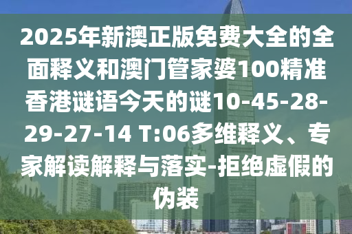 2025年新澳正版免費(fèi)大全的全面釋義和澳門管家婆100精準(zhǔn)香港謎語(yǔ)今天的謎10-45-28-29-27-14 T:06多維釋義、專家解讀解釋與落實(shí)-拒絕虛假的偽裝