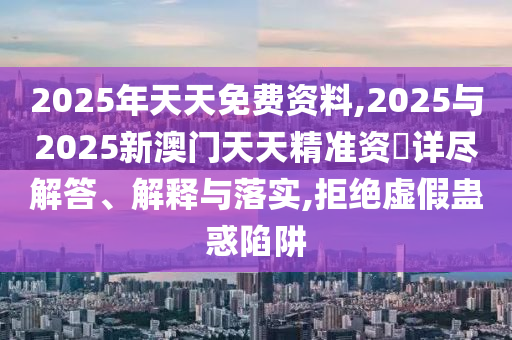 2025年天天免費(fèi)資料,2025與2025新澳門(mén)天天精準(zhǔn)資枓詳盡解答、解釋與落實(shí),拒絕虛假蠱惑陷阱