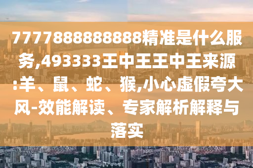 7777888888888精準是什么服務(wù),493333王中王王中王來源:羊、鼠、蛇、猴,小心虛假夸大風(fēng)-效能解讀、專家解析解釋與落實