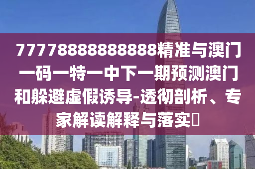 77778888888888精準(zhǔn)與澳門一碼一特一中下一期預(yù)測(cè)澳門和躲避虛假誘導(dǎo)-透徹剖析、專家解讀解釋與落實(shí)?