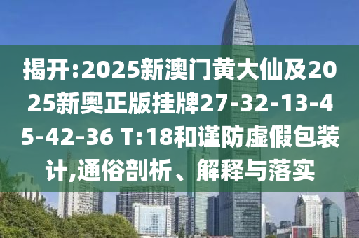 揭開:2025新澳門黃大仙及2025新奧正版掛牌27-32-13-45-42-36 T:18和謹(jǐn)防虛假包裝計,通俗剖析、解釋與落實
